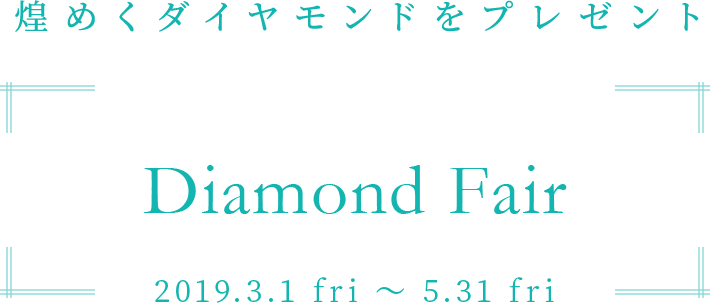 煌めくダイヤモンドをプレゼント　Diamond Fair　2019.3.1 fri ～ 5.31 fri
