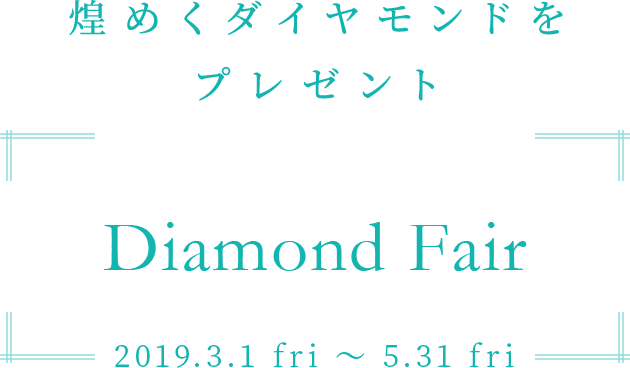 煌めくダイヤモンドをプレゼント　Diamond Fair　2019.3.1 fri ～ 5.31 fri