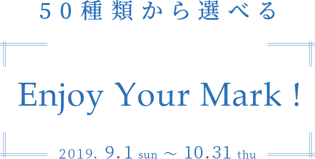 50種類から選べる　Enjoy Your Mark!　2019.9.1sun～10.31thu